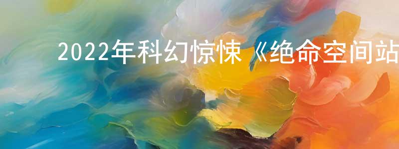 ﻿蔡德元的网络影视资源,﻿2022年科幻惊悚《绝命空间站》BD中英双字迅雷下载_电影天堂